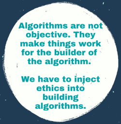 Graphic that says: Algorithms are not objective. They make things work for the builder of the algorithm. We have to inject ethics into building algorithms.